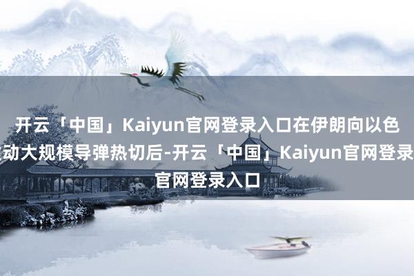 开云「中国」Kaiyun官网登录入口在伊朗向以色列发动大规模导弹热切后-开云「中国」Kaiyun官网登录入口