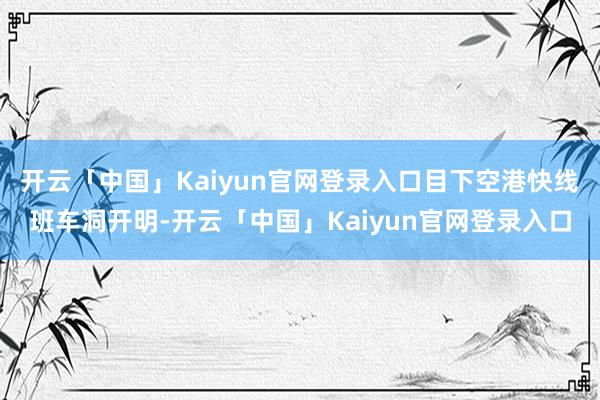 开云「中国」Kaiyun官网登录入口目下空港快线班车洞开明-开云「中国」Kaiyun官网登录入口