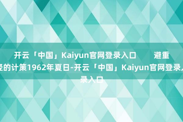 开云「中国」Kaiyun官网登录入口        避重逐轻的计策1962年夏日-开云「中国」Kaiyun官网登录入口