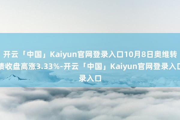 开云「中国」Kaiyun官网登录入口10月8日奥维转债收盘高涨3.33%-开云「中国」Kaiyun官网登录入口