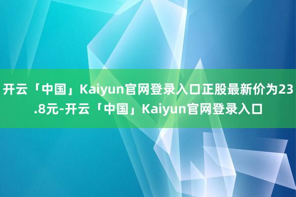 开云「中国」Kaiyun官网登录入口正股最新价为23.8元-开云「中国」Kaiyun官网登录入口