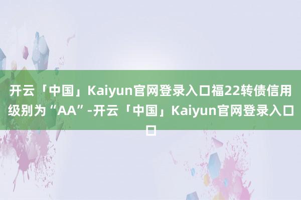 开云「中国」Kaiyun官网登录入口福22转债信用级别为“AA”-开云「中国」Kaiyun官网登录入口