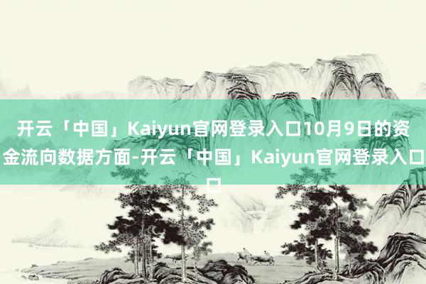 开云「中国」Kaiyun官网登录入口10月9日的资金流向数据方面-开云「中国」Kaiyun官网登录入口