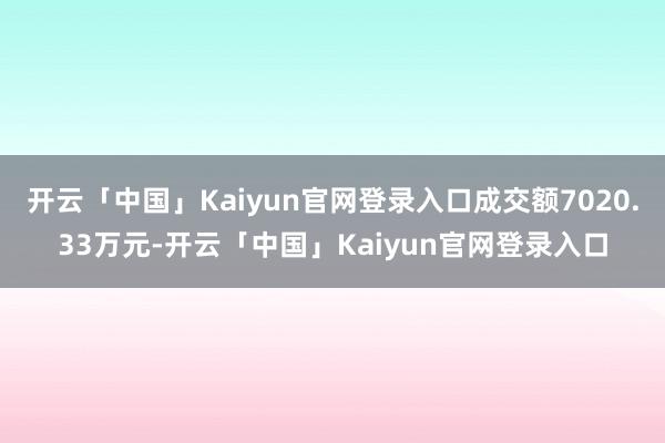 开云「中国」Kaiyun官网登录入口成交额7020.33万元-开云「中国」Kaiyun官网登录入口