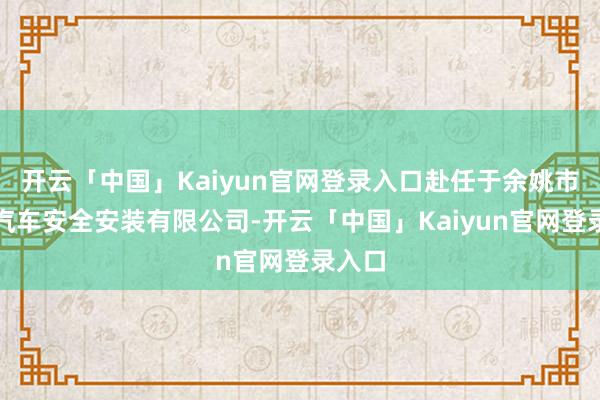 开云「中国」Kaiyun官网登录入口赴任于余姚市松原汽车安全安装有限公司-开云「中国」Kaiyun官网登录入口