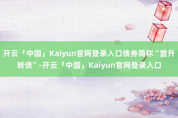 开云「中国」Kaiyun官网登录入口债券简称“盟升转债”-开云「中国」Kaiyun官网登录入口