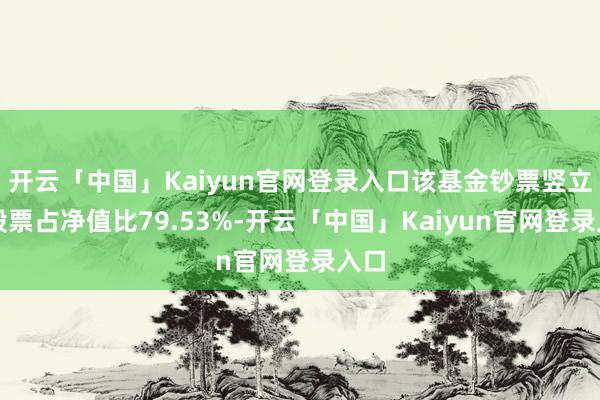 开云「中国」Kaiyun官网登录入口该基金钞票竖立：股票占净值比79.53%-开云「中国」Kaiyun官网登录入口