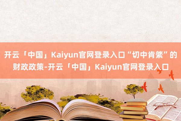 开云「中国」Kaiyun官网登录入口“切中肯綮”的财政政策-开云「中国」Kaiyun官网登录入口