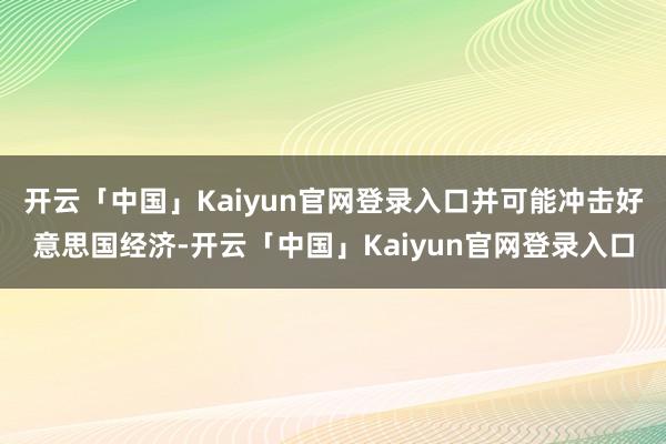 开云「中国」Kaiyun官网登录入口并可能冲击好意思国经济-开云「中国」Kaiyun官网登录入口