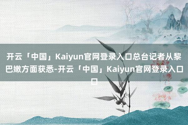 开云「中国」Kaiyun官网登录入口总台记者从黎巴嫩方面获悉-开云「中国」Kaiyun官网登录入口