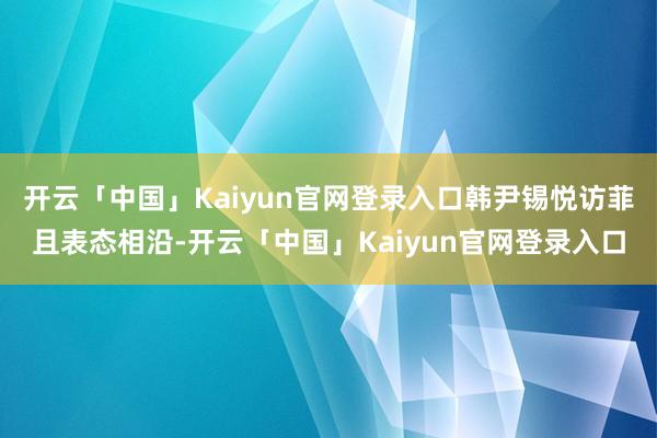 开云「中国」Kaiyun官网登录入口韩尹锡悦访菲且表态相沿-开云「中国」Kaiyun官网登录入口