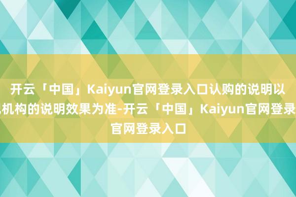 开云「中国」Kaiyun官网登录入口认购的说明以登记机构的说明效果为准-开云「中国」Kaiyun官网登录入口