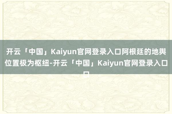 开云「中国」Kaiyun官网登录入口阿根廷的地舆位置极为枢纽-开云「中国」Kaiyun官网登录入口