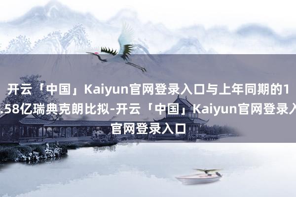 开云「中国」Kaiyun官网登录入口与上年同期的192.58亿瑞典克朗比拟-开云「中国」Kaiyun官网登录入口