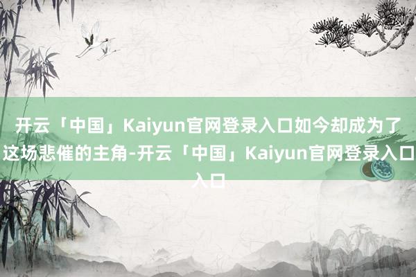 开云「中国」Kaiyun官网登录入口如今却成为了这场悲催的主角-开云「中国」Kaiyun官网登录入口