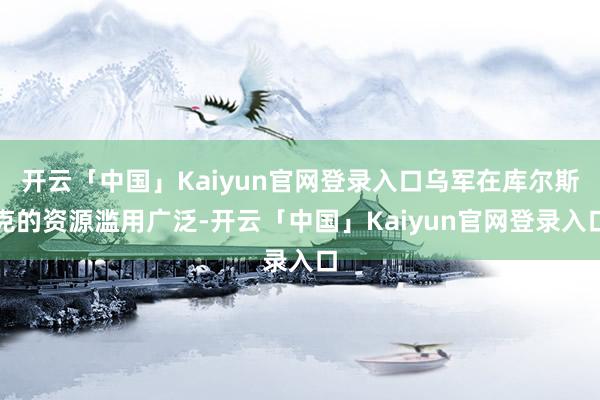 开云「中国」Kaiyun官网登录入口乌军在库尔斯克的资源滥用广泛-开云「中国」Kaiyun官网登录入口