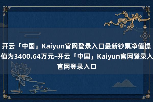 开云「中国」Kaiyun官网登录入口最新钞票净值操办值为3400.64万元-开云「中国」Kaiyun官网登录入口