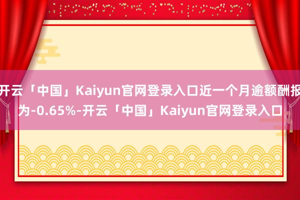 开云「中国」Kaiyun官网登录入口近一个月逾额酬报为-0.65%-开云「中国」Kaiyun官网登录入口