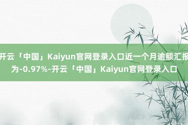 开云「中国」Kaiyun官网登录入口近一个月逾额汇报为-0.97%-开云「中国」Kaiyun官网登录入口