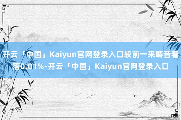 开云「中国」Kaiyun官网登录入口较前一来畴昔着落0.01%-开云「中国」Kaiyun官网登录入口