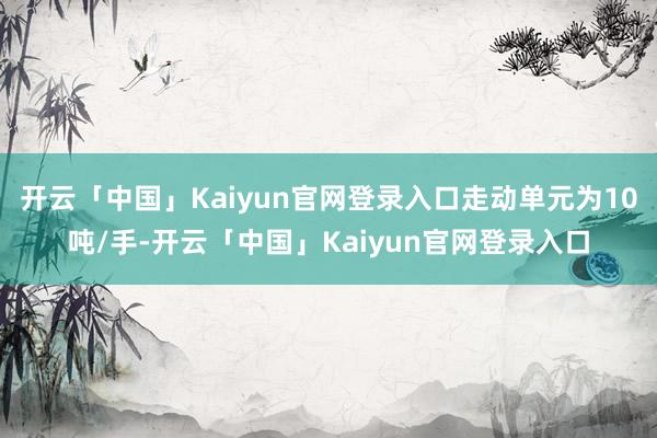 开云「中国」Kaiyun官网登录入口走动单元为10吨/手-开云「中国」Kaiyun官网登录入口