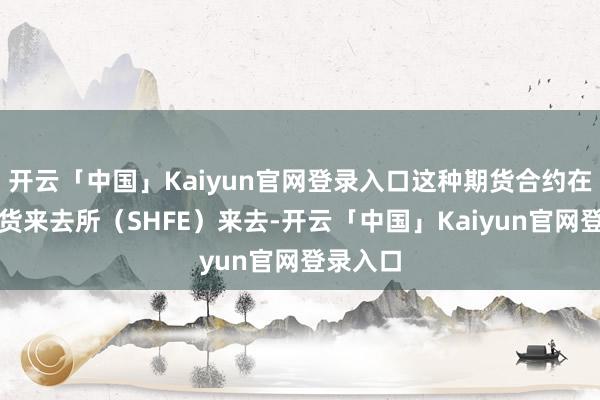 开云「中国」Kaiyun官网登录入口这种期货合约在上海期货来去所（SHFE）来去-开云「中国」Kaiyun官网登录入口