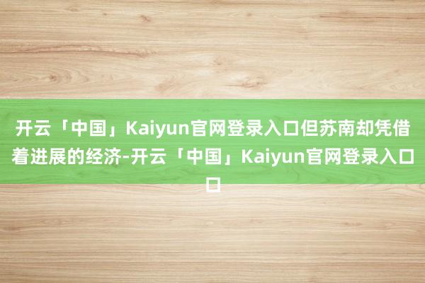 开云「中国」Kaiyun官网登录入口但苏南却凭借着进展的经济-开云「中国」Kaiyun官网登录入口