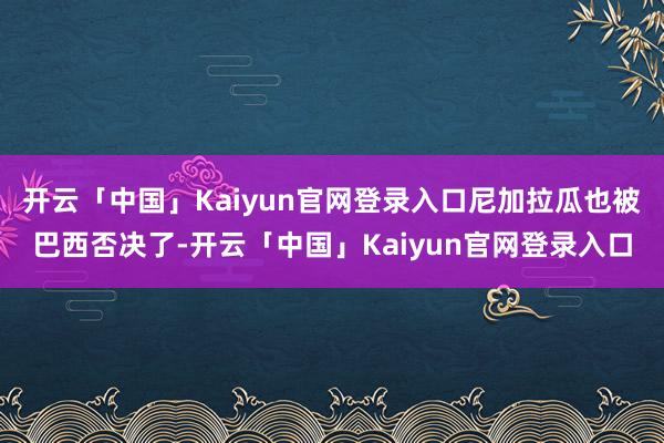 开云「中国」Kaiyun官网登录入口尼加拉瓜也被巴西否决了-开云「中国」Kaiyun官网登录入口