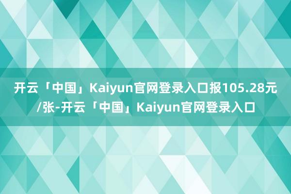 开云「中国」Kaiyun官网登录入口报105.28元/张-开云「中国」Kaiyun官网登录入口