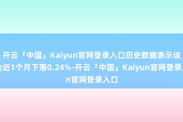 开云「中国」Kaiyun官网登录入口历史数据表示该基金近1个月下落0.24%-开云「中国」Kaiyun官网登录入口