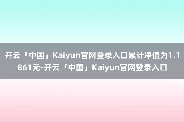 开云「中国」Kaiyun官网登录入口累计净值为1.1861元-开云「中国」Kaiyun官网登录入口