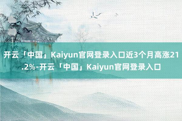 开云「中国」Kaiyun官网登录入口近3个月高涨21.2%-开云「中国」Kaiyun官网登录入口