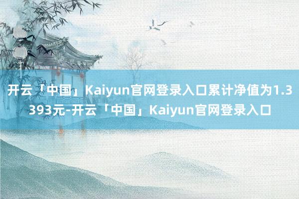 开云「中国」Kaiyun官网登录入口累计净值为1.3393元-开云「中国」Kaiyun官网登录入口