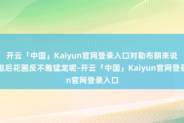 开云「中国」Kaiyun官网登录入口对勒布朗来说就像逛后花圃反不雅猛龙呢-开云「中国」Kaiyun官网登录入口