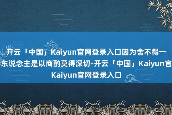 开云「中国」Kaiyun官网登录入口因为舍不得一些队内年青东说念主是以商酌莫得深切-开云「中国」Kaiyun官网登录入口