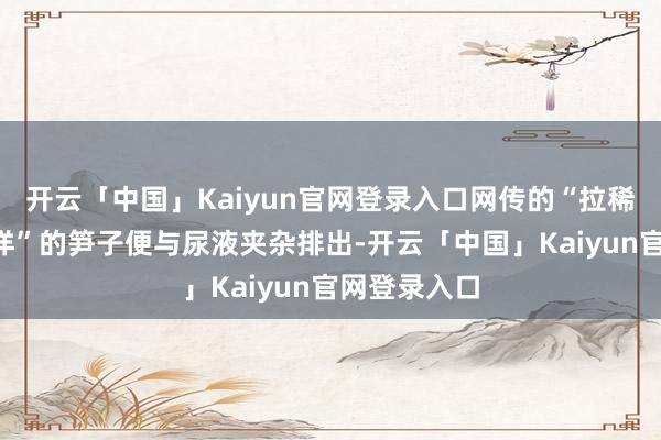 开云「中国」Kaiyun官网登录入口网传的“拉稀”实为“洋洋”的笋子便与尿液夹杂排出-开云「中国」Kaiyun官网登录入口