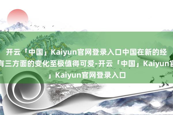 开云「中国」Kaiyun官网登录入口中国在新的经济发展阶段有三方面的变化至极值得可爱-开云「中国」Kaiyun官网登录入口