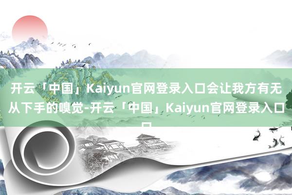 开云「中国」Kaiyun官网登录入口会让我方有无从下手的嗅觉-开云「中国」Kaiyun官网登录入口