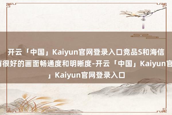 开云「中国」Kaiyun官网登录入口竞品S和海信电视U8齐有很好的画面畅通度和明晰度-开云「中国」Kaiyun官网登录入口