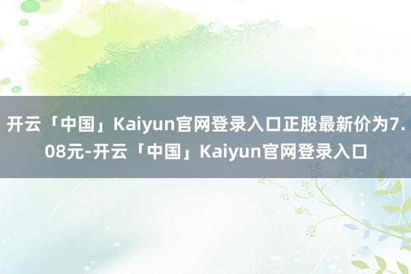 开云「中国」Kaiyun官网登录入口正股最新价为7.08元-开云「中国」Kaiyun官网登录入口