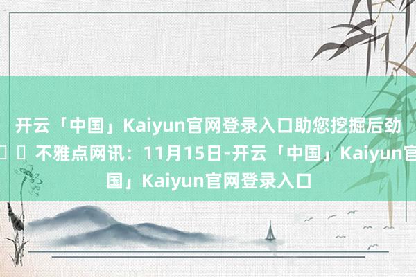 开云「中国」Kaiyun官网登录入口助您挖掘后劲主题契机！		不雅点网讯：11月15日-开云「中国」Kaiyun官网登录入口