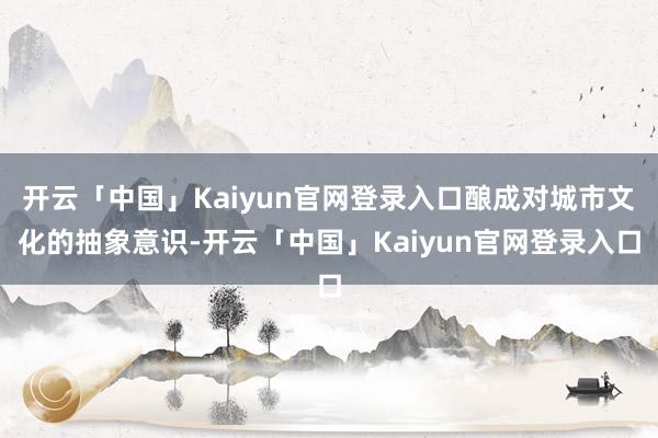 开云「中国」Kaiyun官网登录入口酿成对城市文化的抽象意识-开云「中国」Kaiyun官网登录入口