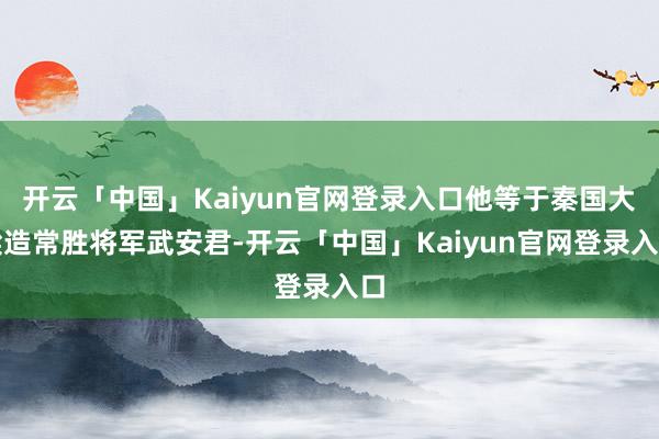 开云「中国」Kaiyun官网登录入口他等于秦国大梁造常胜将军武安君-开云「中国」Kaiyun官网登录入口