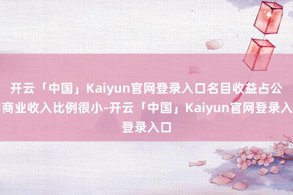 开云「中国」Kaiyun官网登录入口名目收益占公司商业收入比例很小-开云「中国」Kaiyun官网登录入口