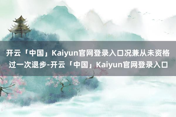 开云「中国」Kaiyun官网登录入口况兼从未资格过一次退步-开云「中国」Kaiyun官网登录入口