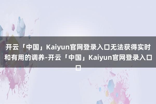 开云「中国」Kaiyun官网登录入口无法获得实时和有用的调养-开云「中国」Kaiyun官网登录入口