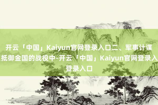 开云「中国」Kaiyun官网登录入口二、军事计谋在抵御金国的战役中-开云「中国」Kaiyun官网登录入口