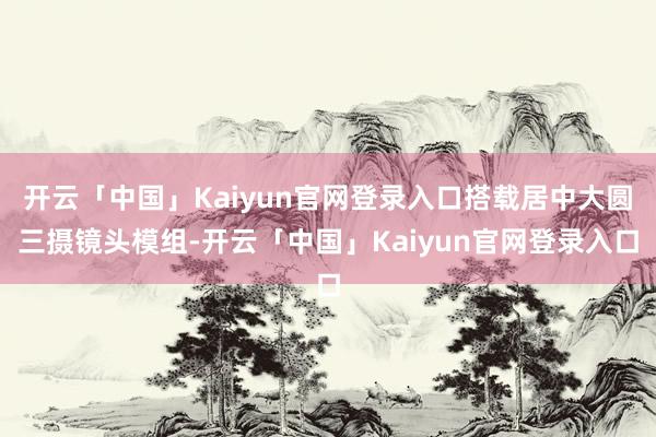 开云「中国」Kaiyun官网登录入口搭载居中大圆三摄镜头模组-开云「中国」Kaiyun官网登录入口