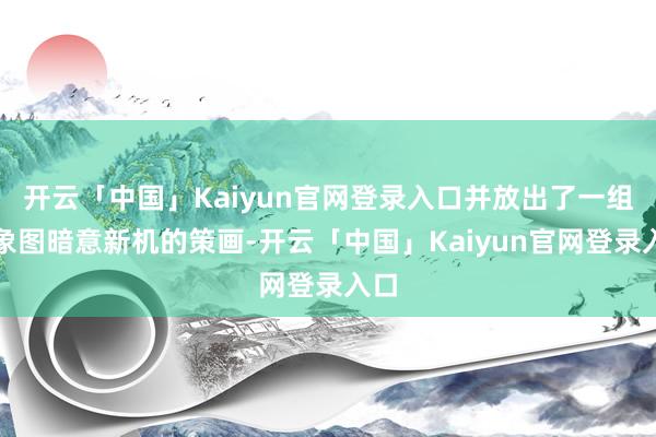 开云「中国」Kaiyun官网登录入口并放出了一组征象图暗意新机的策画-开云「中国」Kaiyun官网登录入口