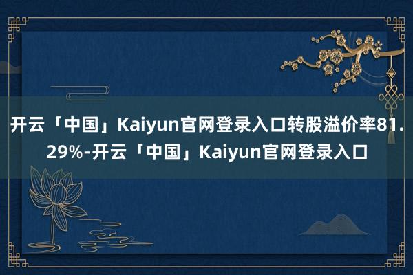 开云「中国」Kaiyun官网登录入口转股溢价率81.29%-开云「中国」Kaiyun官网登录入口